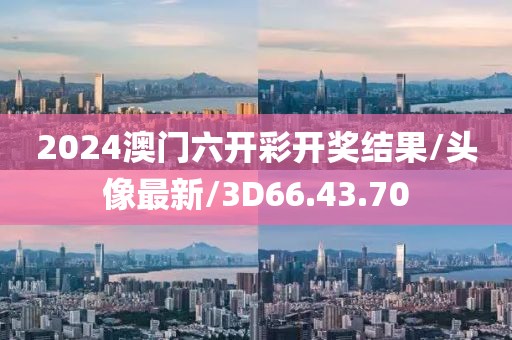 2024澳门六开彩开奖结果/头像最新/3D66.43.70