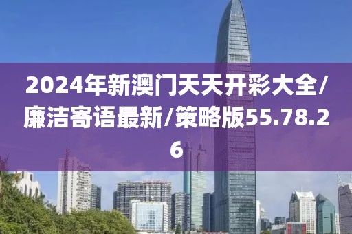 2024年新澳门天天开彩大全/廉洁寄语最新/策略版55.78.26