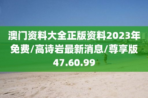 澳门资料大全正版资料2023年免费/高诗岩最新消息/尊享版47.60.99