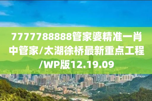 7777788888管家婆精准一肖中管家/太湖徐桥最新重点工程/WP版12.19.09