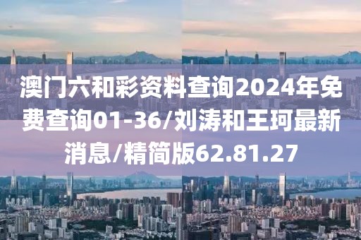 澳门六和彩资料查询2024年免费查询01-36/刘涛和王珂最新消息/精简版62.81.27