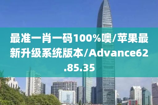 最准一肖一码100%噢/苹果最新升级系统版本/Advance62.85.35