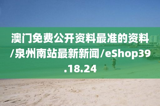 澳门免费公开资料最准的资料/泉州南站最新新闻/eShop39.18.24