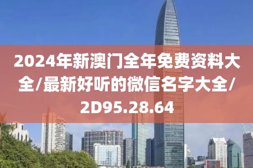 2024年新澳门全年免费资料大全/最新好听的微信名字大全/2D95.28.64