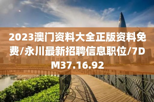 2023澳门资料大全正版资料免费/永川最新招聘信息职位/7DM37.16.92