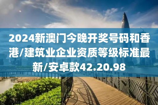 2024新澳门今晚开奖号码和香港/建筑业企业资质等级标准最新/安卓款42.20.98