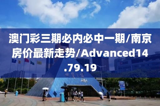 澳门彩三期必内必中一期/南京房价最新走势/Advanced14.79.19