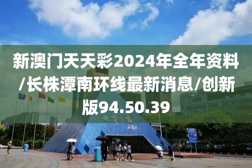 新澳门天天彩2024年全年资料/长株潭南环线最新消息/创新版94.50.39