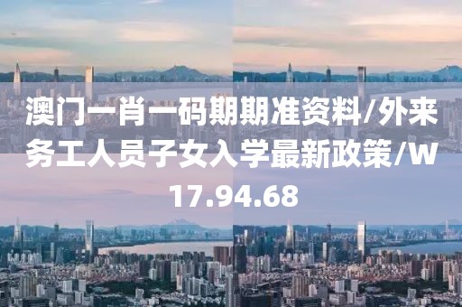 澳门一肖一码期期准资料/外来务工人员子女入学最新政策/W17.94.68