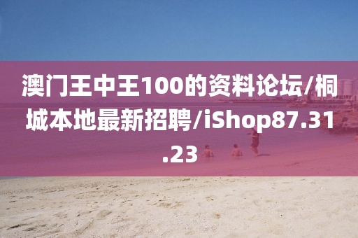 澳门王中王100的资料论坛/桐城本地最新招聘/iShop87.31.23