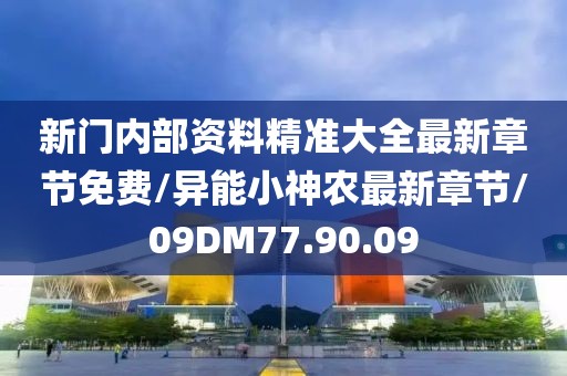 新门内部资料精准大全最新章节免费/异能小神农最新章节/09DM77.90.09