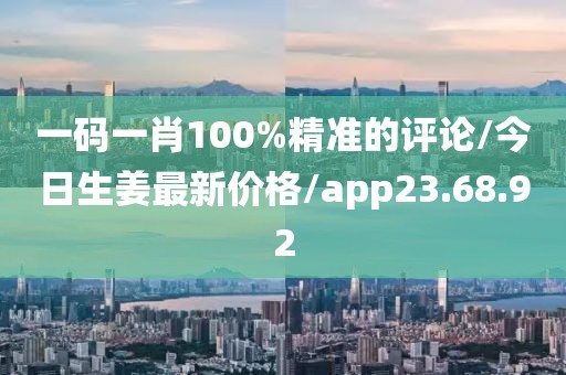 一码一肖100%精准的评论/今日生姜最新价格/app23.68.92