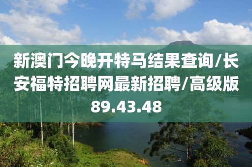 新澳门今晚开特马结果查询/长安福特招聘网最新招聘/高级版89.43.48