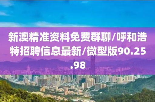 新澳精准资料免费群聊/呼和浩特招聘信息最新/微型版90.25.98