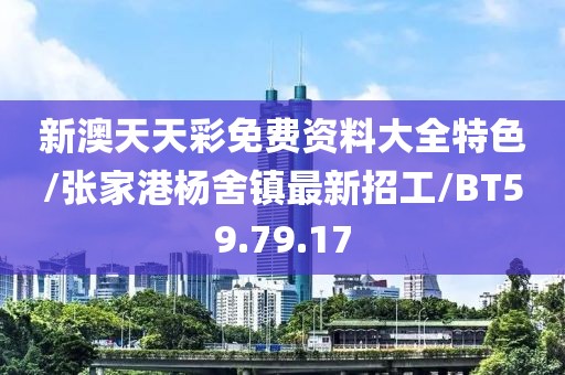 新澳天天彩免费资料大全特色/张家港杨舍镇最新招工/BT59.79.17