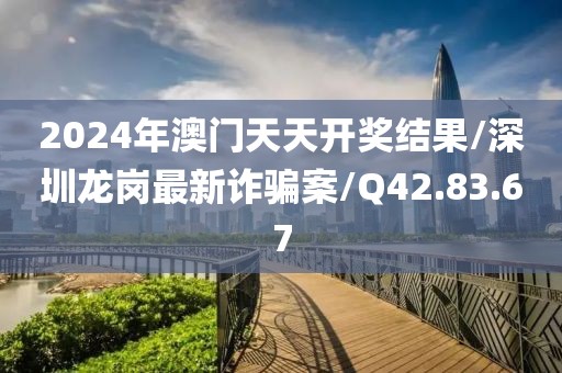 2024年澳门天天开奖结果/深圳龙岗最新诈骗案/Q42.83.67