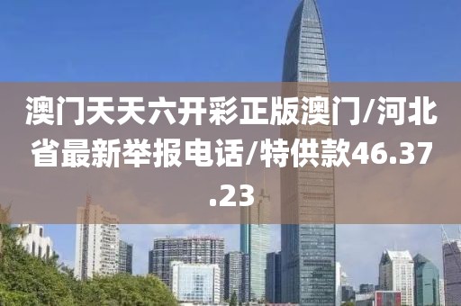 澳门天天六开彩正版澳门/河北省最新举报电话/特供款46.37.23