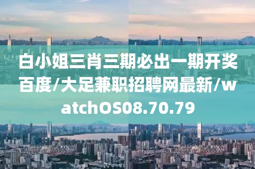 白小姐三肖三期必出一期开奖百度/大足兼职招聘网最新/watchOS08.70.79