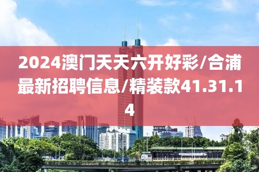 2024澳门天天六开好彩/合浦最新招聘信息/精装款41.31.14