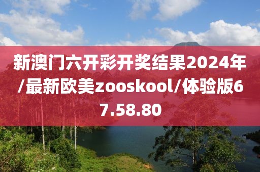 新澳门六开彩开奖结果2024年/最新欧美zooskool/体验版67.58.80