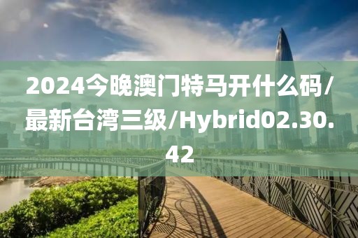 2024今晚澳门特马开什么码/最新台湾三级/Hybrid02.30.42