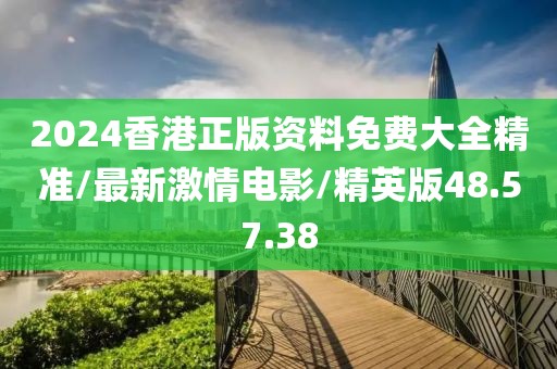 2024香港正版资料免费大全精准/最新激情电影/精英版48.57.38