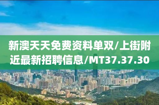 新澳天天免费资料单双/上街附近最新招聘信息/MT37.37.30