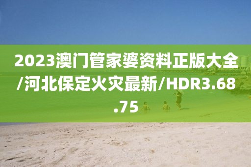 2023澳门管家婆资料正版大全/河北保定火灾最新/HDR3.68.75