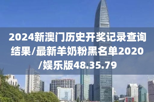 2024新澳门历史开奖记录查询结果/最新羊奶粉黑名单2020/娱乐版48.35.79