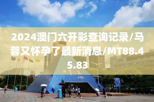 2024澳门六开彩查询记录/马蓉又怀孕了最新消息/MT88.45.83