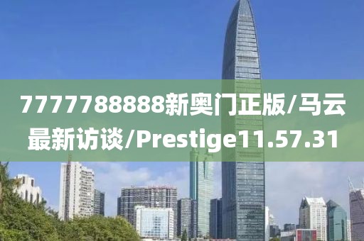 7777788888新奥门正版/马云最新访谈/Prestige11.57.31