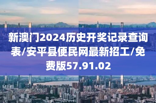 新澳门2024历史开奖记录查询表/安平县便民网最新招工/免费版57.91.02