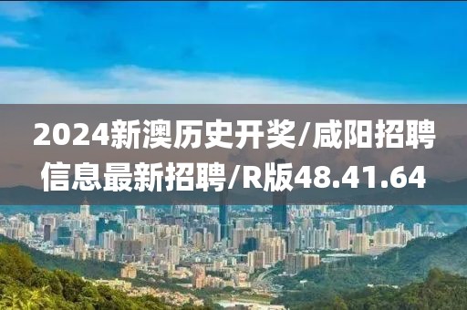 2024新澳历史开奖/咸阳招聘信息最新招聘/R版48.41.64