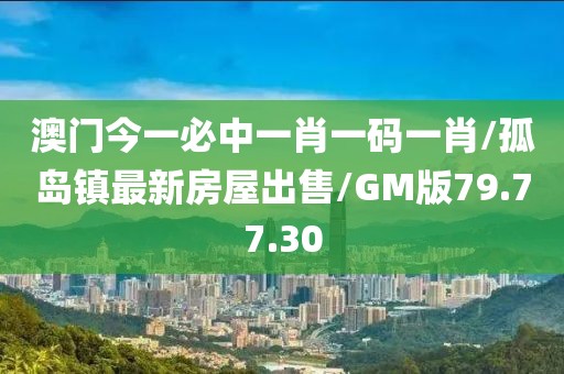 澳门今一必中一肖一码一肖/孤岛镇最新房屋出售/GM版79.77.30