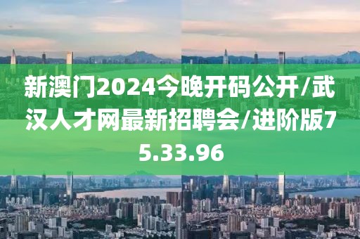 新澳门2024今晚开码公开/武汉人才网最新招聘会/进阶版75.33.96