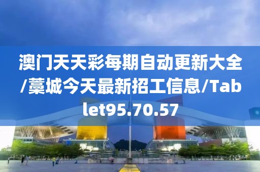 澳门天天彩每期自动更新大全/藁城今天最新招工信息/Tablet95.70.57