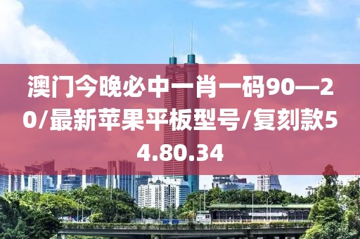 澳门今晚必中一肖一码90—20/最新苹果平板型号/复刻款54.80.34