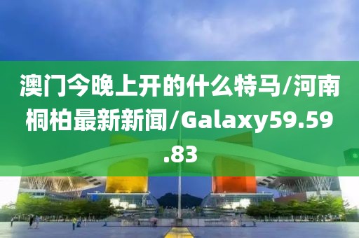 澳门今晚上开的什么特马/河南桐柏最新新闻/Galaxy59.59.83