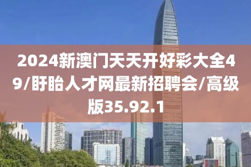 2024新澳门天天开好彩大全49/盱眙人才网最新招聘会/高级版35.92.1