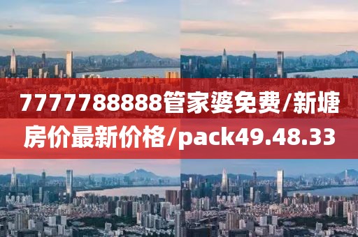 7777788888管家婆免费/新塘房价最新价格/pack49.48.33