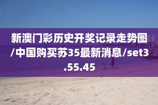 新澳门彩历史开奖记录走势图/中国购买苏35最新消息/set3.55.45