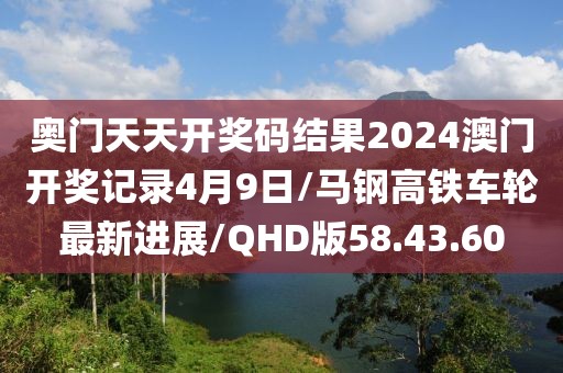 奥门天天开奖码结果2024澳门开奖记录4月9日/马钢高铁车轮最新进展/QHD版58.43.60