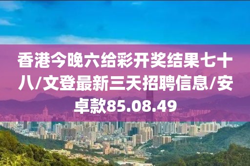 香港今晚六给彩开奖结果七十八/文登最新三天招聘信息/安卓款85.08.49