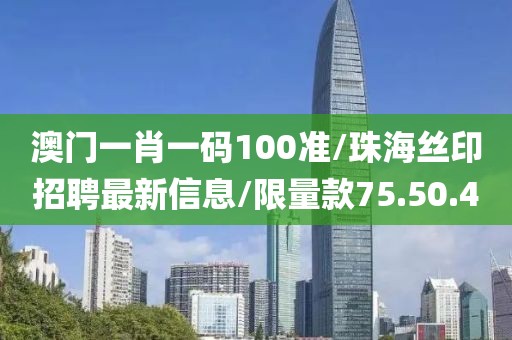 澳门一肖一码100准/珠海丝印招聘最新信息/限量款75.50.40