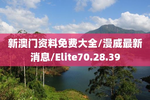 新澳门资料免费大全/漫威最新消息/Elite70.28.39