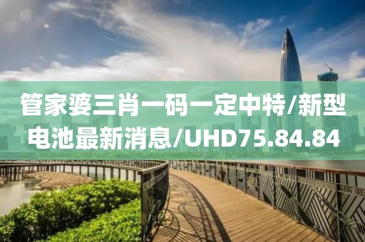 管家婆三肖一码一定中特/新型电池最新消息/UHD75.84.84