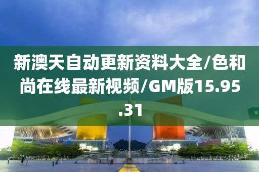 新澳天自动更新资料大全/色和尚在线最新视频/GM版15.95.31