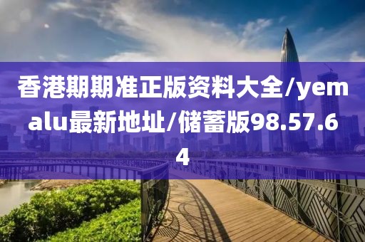 香港期期准正版资料大全/yemalu最新地址/储蓄版98.57.64