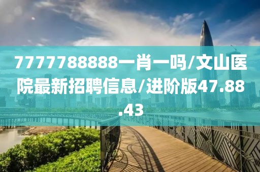 7777788888一肖一吗/文山医院最新招聘信息/进阶版47.88.43