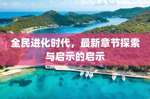 全民进化时代，最新章节探索与启示的启示